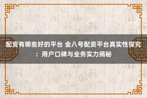 配资有哪些好的平台 金八号配资平台真实性探究：用户口碑与业务实力揭秘