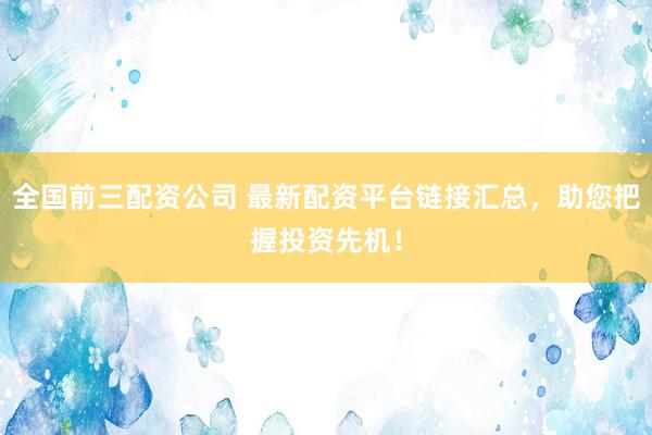全国前三配资公司 最新配资平台链接汇总，助您把握投资先机！