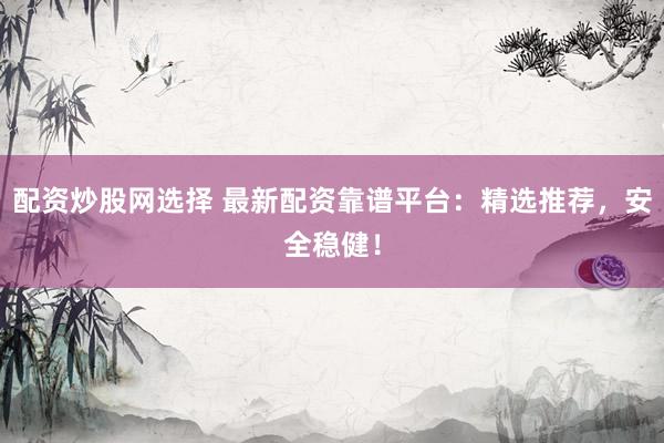 配资炒股网选择 最新配资靠谱平台：精选推荐，安全稳健！