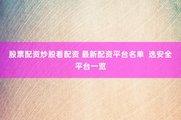 股票配资炒股看配资 最新配资平台名单  选安全平台一览