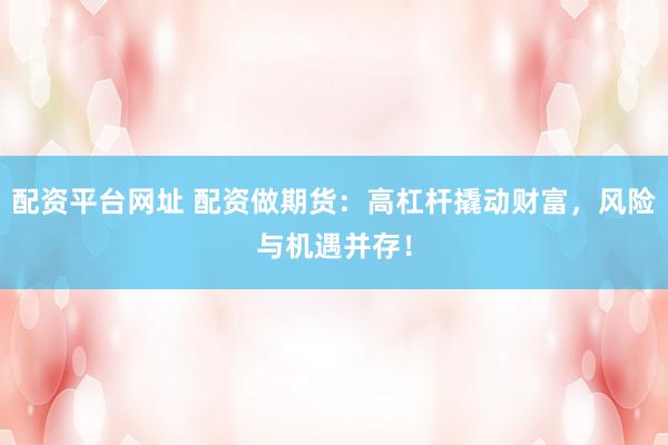 配资平台网址 配资做期货：高杠杆撬动财富，风险与机遇并存！