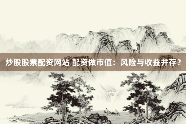 炒股股票配资网站 配资做市值：风险与收益并存？