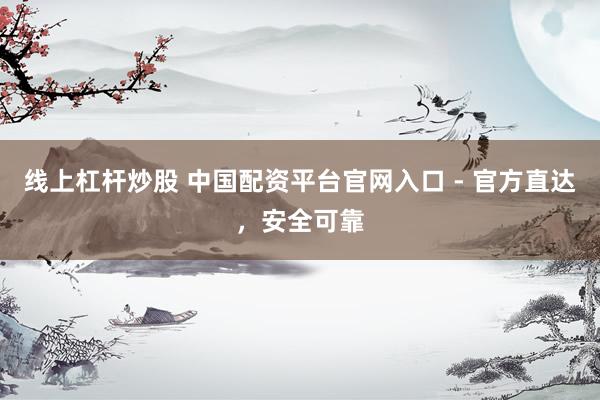线上杠杆炒股 中国配资平台官网入口 - 官方直达，安全可靠