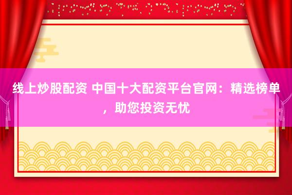 线上炒股配资 中国十大配资平台官网：精选榜单，助您投资无忧