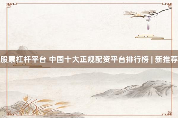 股票杠杆平台 中国十大正规配资平台排行榜 | 新推荐