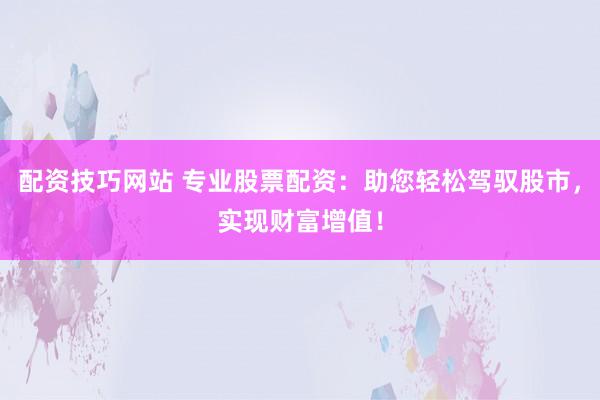 配资技巧网站 专业股票配资：助您轻松驾驭股市，实现财富增值！