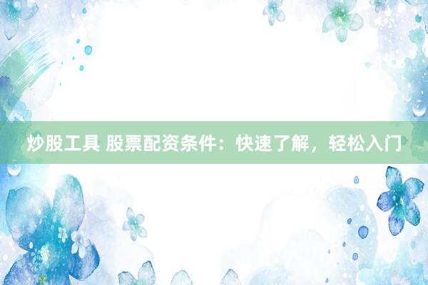 炒股工具 股票配资条件：快速了解，轻松入门