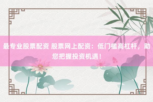最专业股票配资 股票网上配资：低门槛高杠杆，助您把握投资机遇！