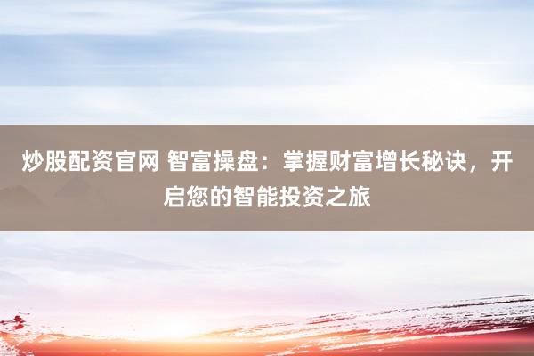 炒股配资官网 智富操盘：掌握财富增长秘诀，开启您的智能投资之旅