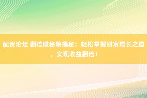 配资论坛 翻倍赚秘籍揭秘：轻松掌握财富增长之道，实现收益翻倍！