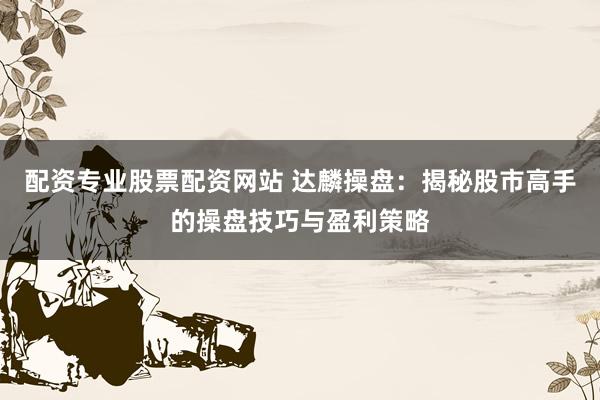 配资专业股票配资网站 达麟操盘：揭秘股市高手的操盘技巧与盈利策略