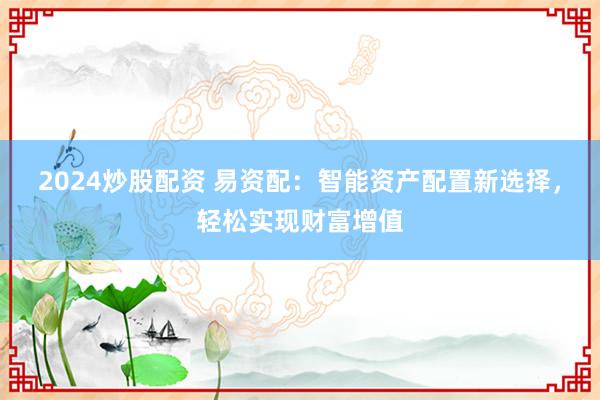 2024炒股配资 易资配：智能资产配置新选择，轻松实现财富增值