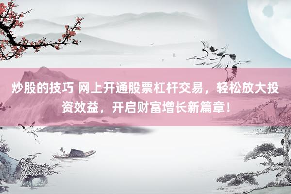 炒股的技巧 网上开通股票杠杆交易，轻松放大投资效益，开启财富增长新篇章！