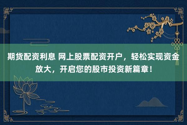 期货配资利息 网上股票配资开户，轻松实现资金放大，开启您的股市投资新篇章！