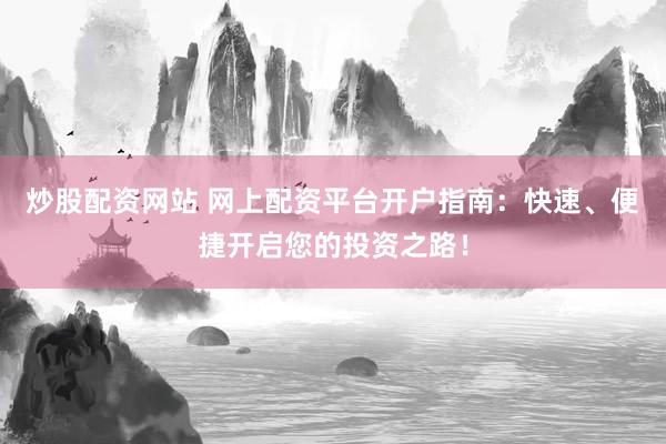 炒股配资网站 网上配资平台开户指南：快速、便捷开启您的投资之路！