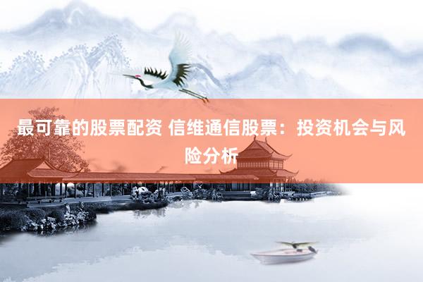 最可靠的股票配资 信维通信股票：投资机会与风险分析