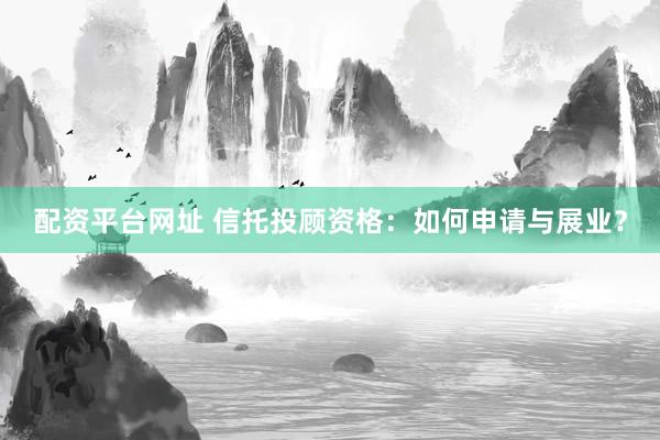 配资平台网址 信托投顾资格：如何申请与展业？