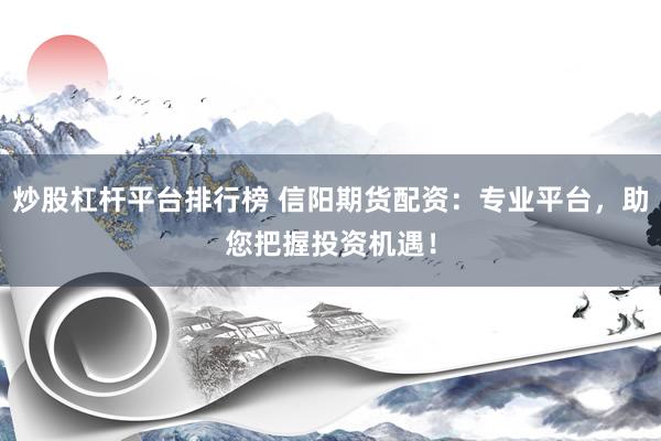 炒股杠杆平台排行榜 信阳期货配资：专业平台，助您把握投资机遇！