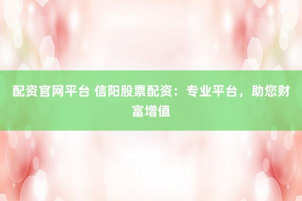 配资官网平台 信阳股票配资：专业平台，助您财富增值