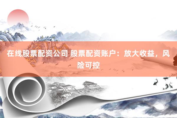 在线股票配资公司 股票配资账户：放大收益，风险可控
