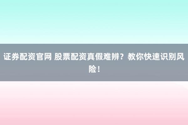 证券配资官网 股票配资真假难辨？教你快速识别风险！