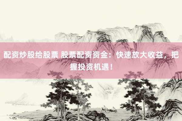 配资炒股给股票 股票配资资金：快速放大收益，把握投资机遇！