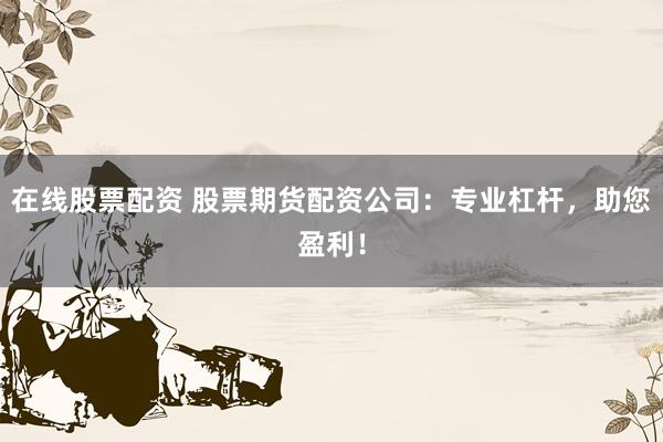 在线股票配资 股票期货配资公司：专业杠杆，助您盈利！