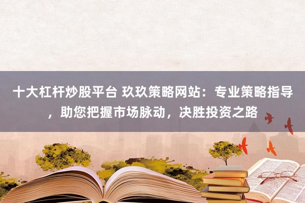 十大杠杆炒股平台 玖玖策略网站：专业策略指导，助您把握市场脉动，决胜投资之路