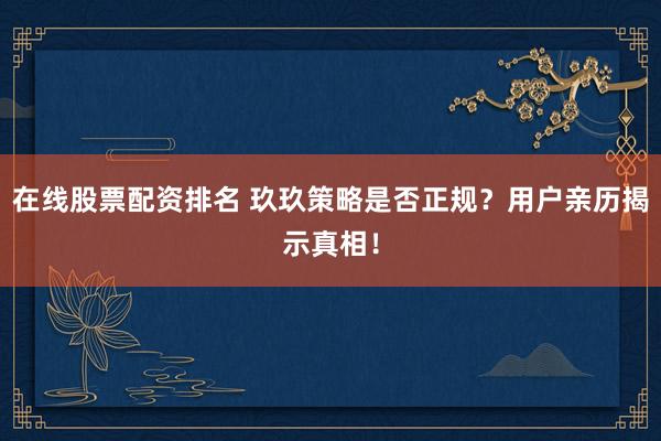 在线股票配资排名 玖玖策略是否正规？用户亲历揭示真相！