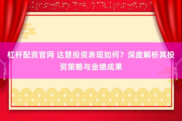 杠杆配资官网 达慧投资表现如何？深度解析其投资策略与业绩成果