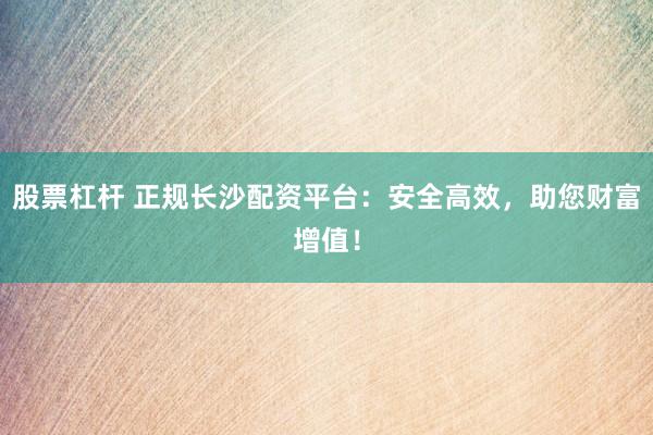 股票杠杆 正规长沙配资平台：安全高效，助您财富增值！
