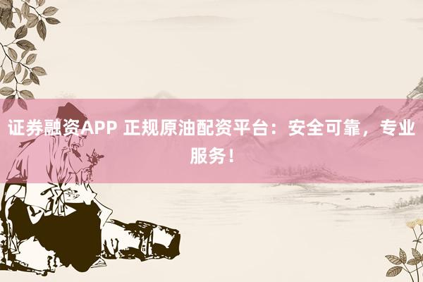 证券融资APP 正规原油配资平台：安全可靠，专业服务！
