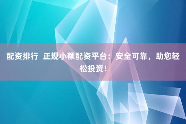 配资排行  正规小额配资平台：安全可靠，助您轻松投资！