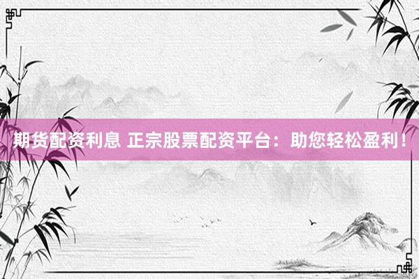 期货配资利息 正宗股票配资平台：助您轻松盈利！