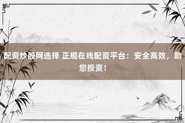 配资炒股网选择 正规在线配资平台：安全高效，助您投资！