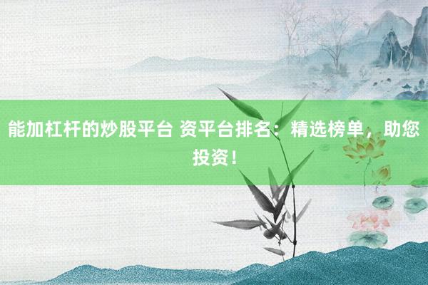 能加杠杆的炒股平台 资平台排名：精选榜单，助您投资！