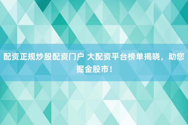 配资正规炒股配资门户 大配资平台榜单揭晓，助您掘金股市！
