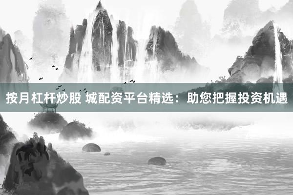按月杠杆炒股 城配资平台精选：助您把握投资机遇