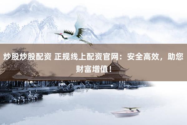 炒股炒股配资 正规线上配资官网：安全高效，助您财富增值！