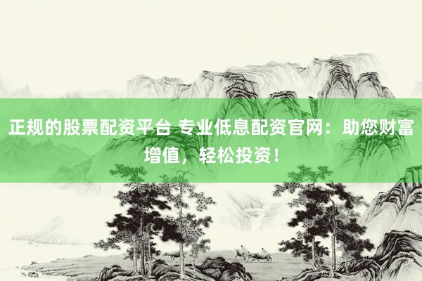 正规的股票配资平台 专业低息配资官网：助您财富增值，轻松投资！