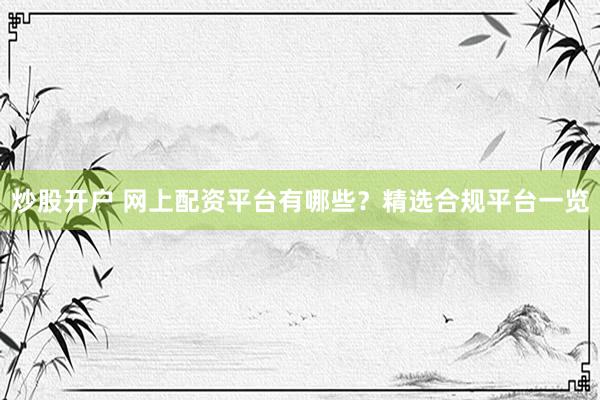 炒股开户 网上配资平台有哪些？精选合规平台一览