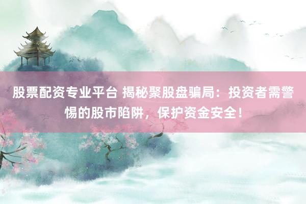 股票配资专业平台 揭秘聚股盘骗局：投资者需警惕的股市陷阱，保护资金安全！