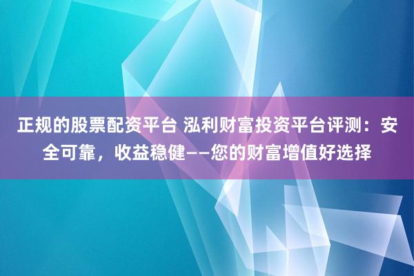 正规的股票配资平台 泓利财富投资平台评测：安全可靠，收益稳健——您的财富增值好选择