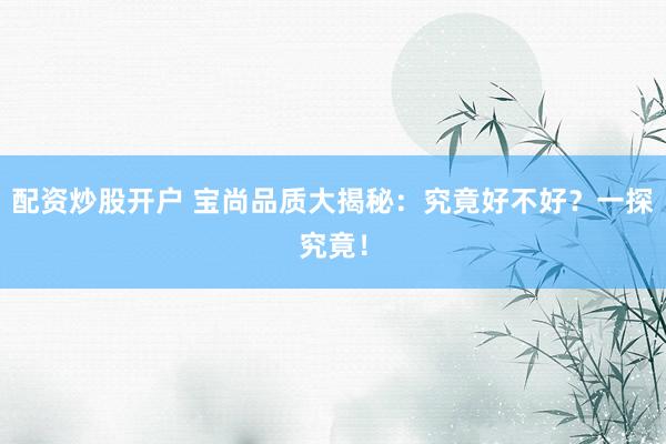 配资炒股开户 宝尚品质大揭秘：究竟好不好？一探究竟！