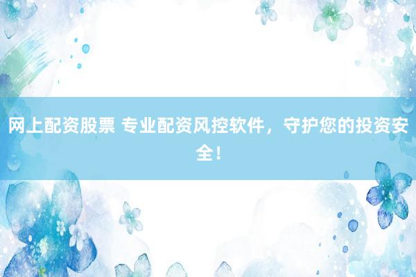 网上配资股票 专业配资风控软件，守护您的投资安全！
