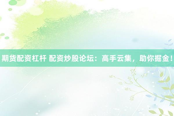 期货配资杠杆 配资炒股论坛：高手云集，助你掘金！