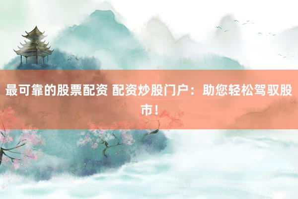 最可靠的股票配资 配资炒股门户：助您轻松驾驭股市！