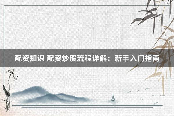 配资知识 配资炒股流程详解：新手入门指南