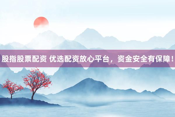 股指股票配资 优选配资放心平台，资金安全有保障！