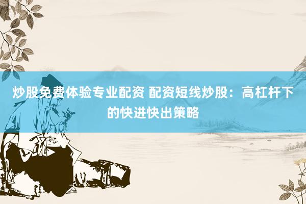炒股免费体验专业配资 配资短线炒股：高杠杆下的快进快出策略